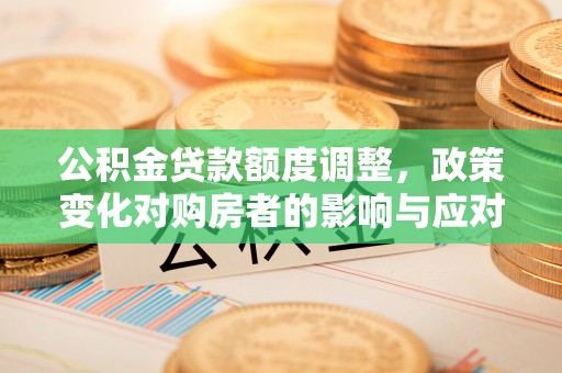 路竹公积金贷款额度调整，政策变化对购房者的影响与应对策略
