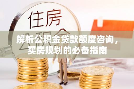 路竹解析公积金贷款额度咨询，买房规划的必备指南