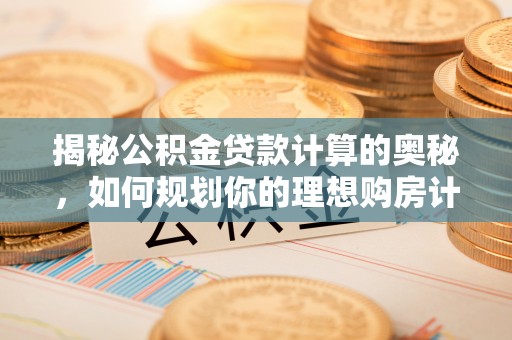 路竹揭秘公积金贷款计算的奥秘，如何规划你的理想购房计划