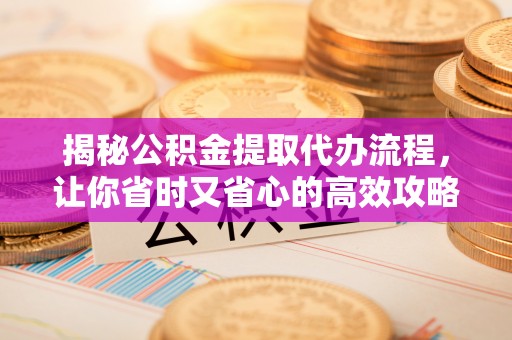 路竹揭秘公积金提取代办流程，让你省时又省心的高效攻略