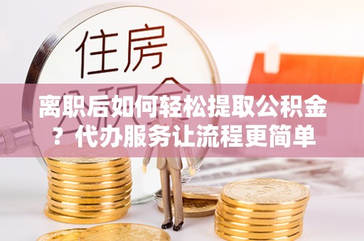 路竹离职后如何轻松提取公积金？代办服务让流程更简单