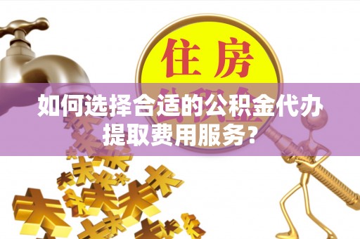 路竹如何选择合适的公积金代办提取费用服务？