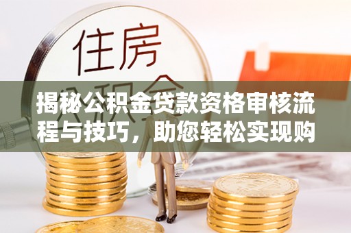 路竹揭秘公积金贷款资格审核流程与技巧，助您轻松实现购房梦想
