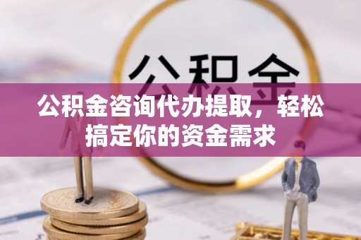 路竹公积金咨询代办提取，轻松搞定你的资金需求