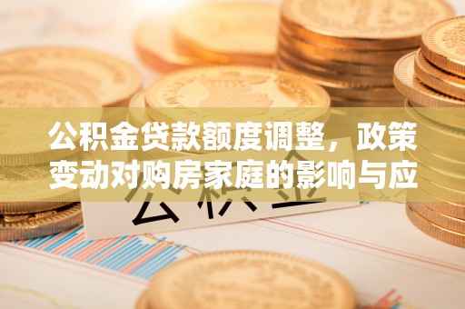 路竹公积金贷款额度调整，政策变动对购房家庭的影响与应对策略