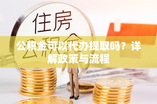 路竹公积金可以代办提取吗？详解政策与流程