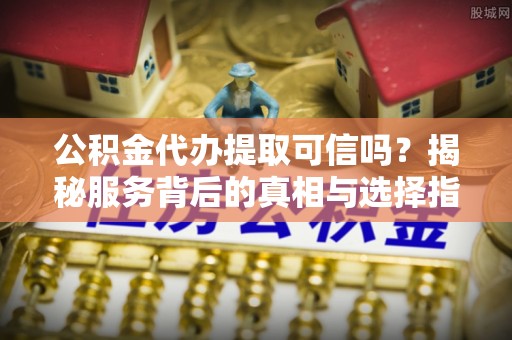 路竹公积金代办提取可信吗？揭秘服务背后的真相与选择指南