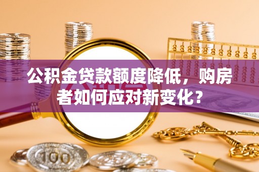 路竹公积金贷款额度降低，购房者如何应对新变化？