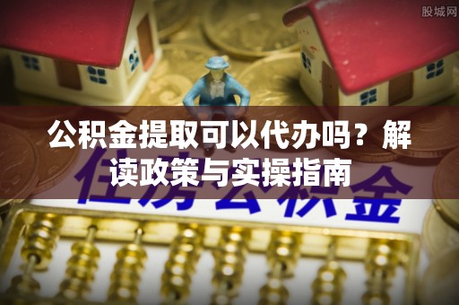 路竹公积金提取可以代办吗？解读政策与实操指南