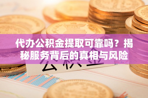 路竹代办公积金提取可靠吗？揭秘服务背后的真相与风险