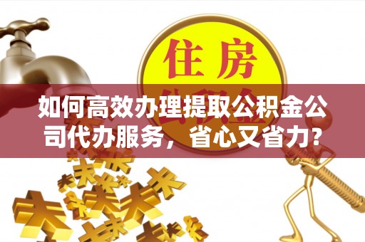 路竹如何高效办理提取公积金公司代办服务，省心又省力？