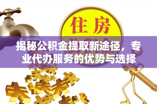 路竹揭秘公积金提取新途径，专业代办服务的优势与选择