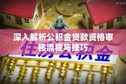 路竹深入解析公积金贷款资格审核流程与技巧