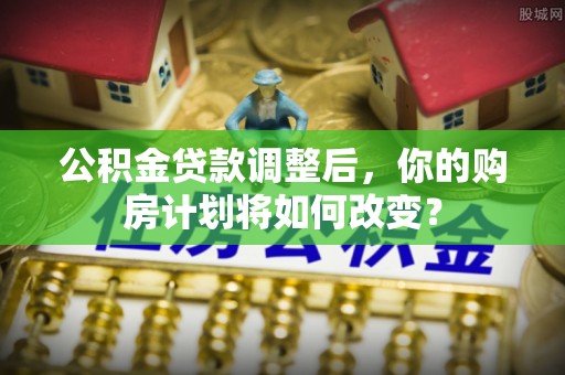 路竹公积金贷款调整后，你的购房计划将如何改变？