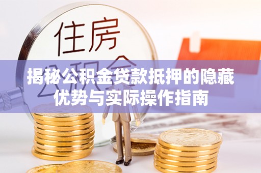 路竹揭秘公积金贷款抵押的隐藏优势与实际操作指南