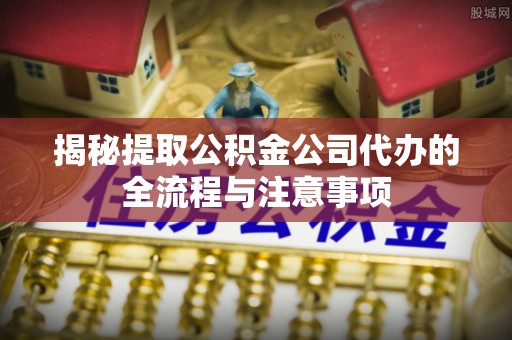 路竹揭秘提取公积金公司代办的全流程与注意事项