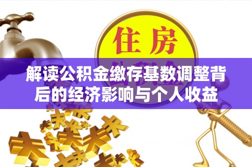 路竹解读公积金缴存基数调整背后的经济影响与个人收益