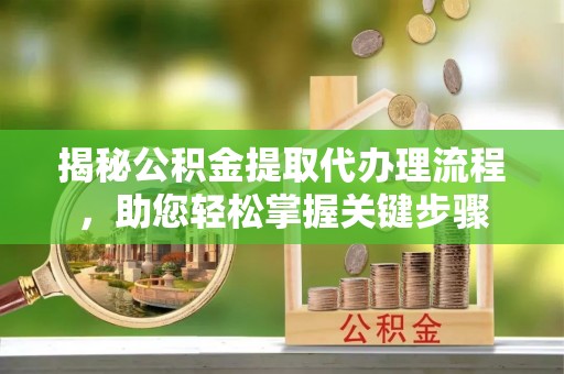 路竹揭秘公积金提取代办理流程，助您轻松掌握关键步骤