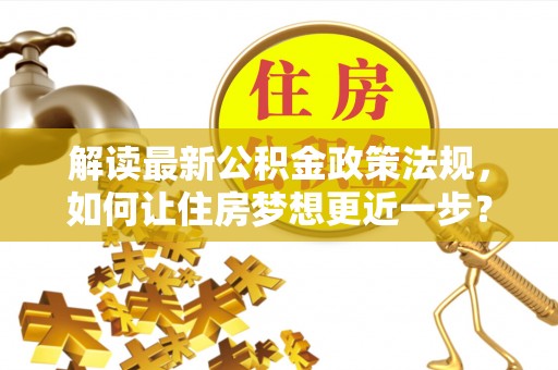 路竹解读最新公积金政策法规，如何让住房梦想更近一步？