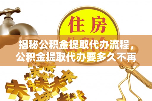 路竹揭秘公积金提取代办流程，公积金提取代办要多久不再迷茫