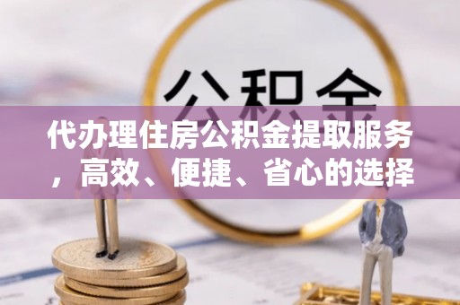 路竹代办理住房公积金提取服务，高效、便捷、省心的选择