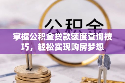 路竹掌握公积金贷款额度查询技巧，轻松实现购房梦想