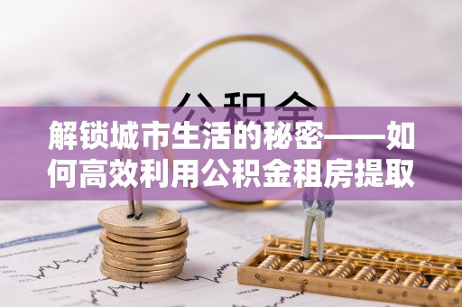 路竹解锁城市生活的秘密——如何高效利用公积金租房提取政策优化居住体验