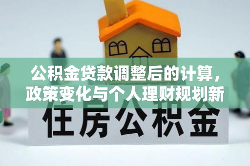 路竹公积金贷款调整后的计算，政策变化与个人理财规划新思路