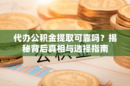 路竹代办公积金提取可靠吗？揭秘背后真相与选择指南