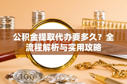 路竹公积金提取代办要多久？全流程解析与实用攻略