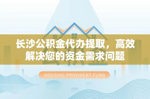 路竹长沙公积金代办提取，高效解决您的资金需求问题