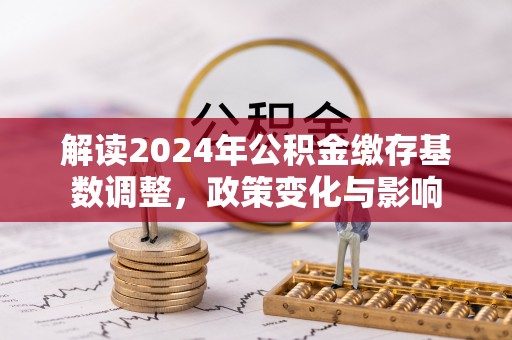 路竹解读2024年公积金缴存基数调整，政策变化与影响