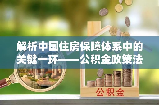 路竹解析中国住房保障体系中的关键一环——公积金政策法规的演变与影响