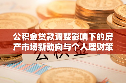 路竹公积金贷款调整影响下的房产市场新动向与个人理财策略