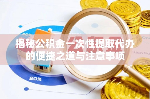 路竹揭秘公积金一次性提取代办的便捷之道与注意事项