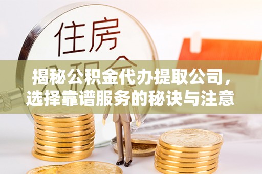 路竹揭秘公积金代办提取公司，选择靠谱服务的秘诀与注意事项