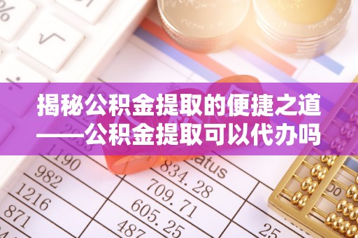 路竹揭秘公积金提取的便捷之道——公积金提取可以代办吗？