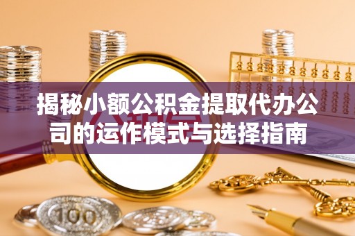 路竹揭秘小额公积金提取代办公司的运作模式与选择指南