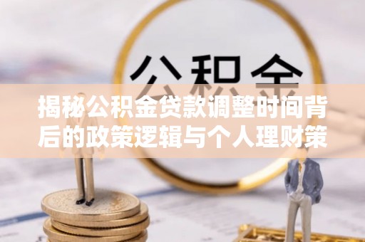 路竹揭秘公积金贷款调整时间背后的政策逻辑与个人理财策略