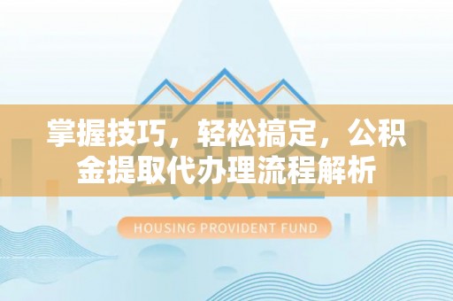 路竹掌握技巧，轻松搞定，公积金提取代办理流程解析