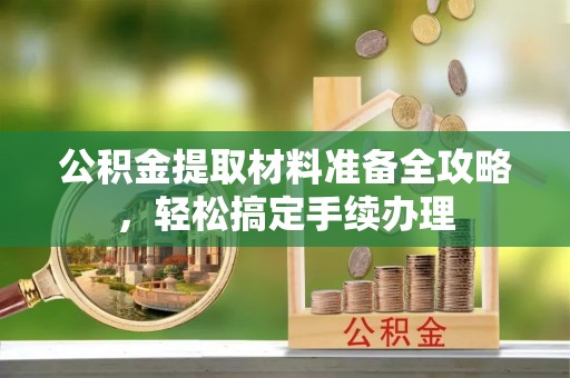 路竹公积金提取材料准备全攻略，轻松搞定手续办理