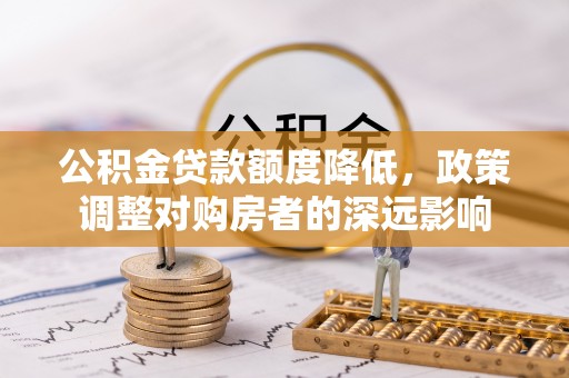 路竹公积金贷款额度降低，政策调整对购房者的深远影响