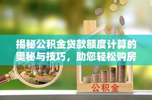 路竹揭秘公积金贷款额度计算的奥秘与技巧，助您轻松购房