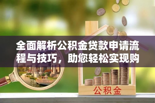 路竹全面解析公积金贷款申请流程与技巧，助您轻松实现购房梦想