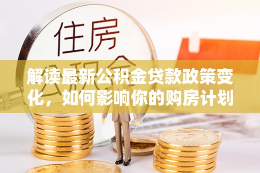 路竹解读最新公积金贷款政策变化，如何影响你的购房计划？