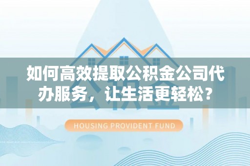 路竹如何高效提取公积金公司代办服务，让生活更轻松？
