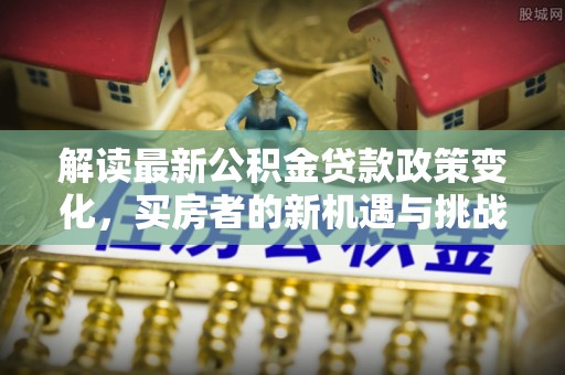 路竹解读最新公积金贷款政策变化，买房者的新机遇与挑战