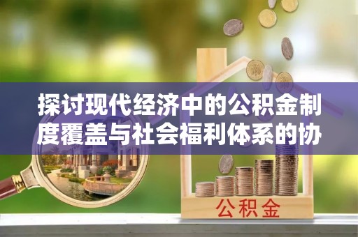 路竹探讨现代经济中的公积金制度覆盖与社会福利体系的协同发展