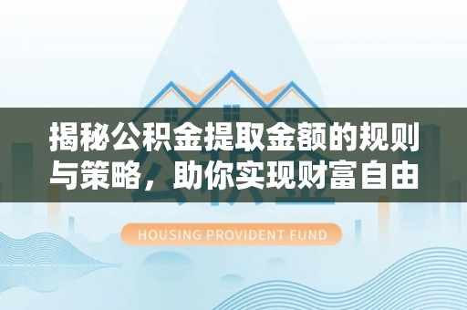 路竹揭秘公积金提取金额的规则与策略，助你实现财富自由