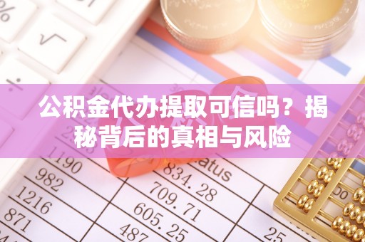 路竹公积金代办提取可信吗？揭秘背后的真相与风险